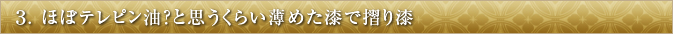3.ほぼテレピン油？と思うくらい薄めた漆で摺り漆