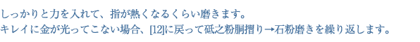 しっかりと力を入れて、指が熱くなるくらい磨きます。キレイに金が光ってこない場合、[12]に戻って砥之粉胴摺り→石粉磨きを繰り返します。