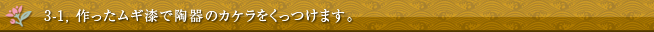 3-1, 作ったムギ漆で陶器のカケラをくっつけます。